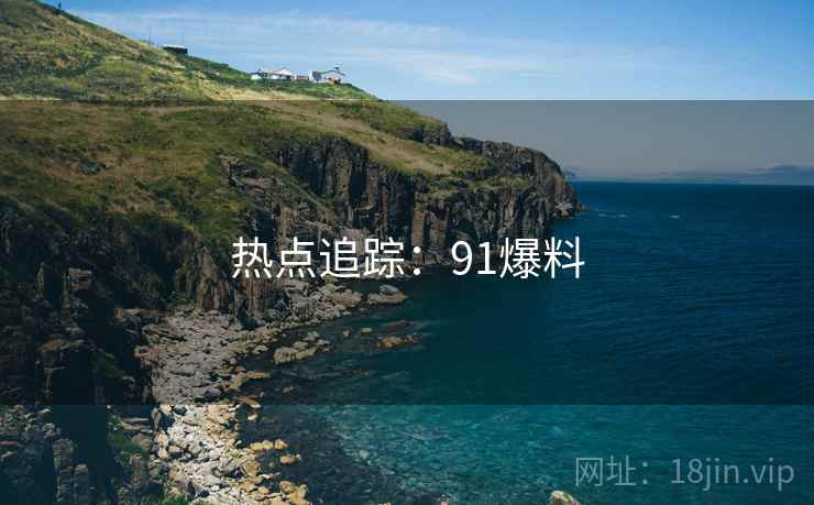 热点追踪:91爆料 热点追踪:91爆料