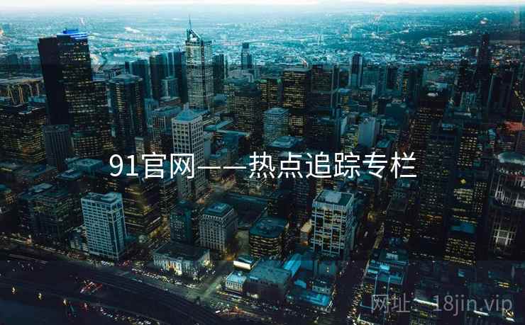 91官网——热点追踪专栏 91官网——热点追踪专栏