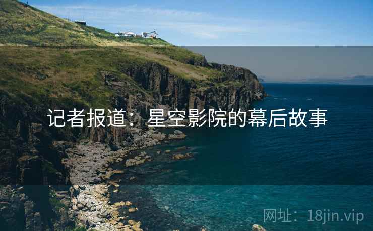 记者报道:星空影院的幕后故事 记者报道:星空影院的幕后故事