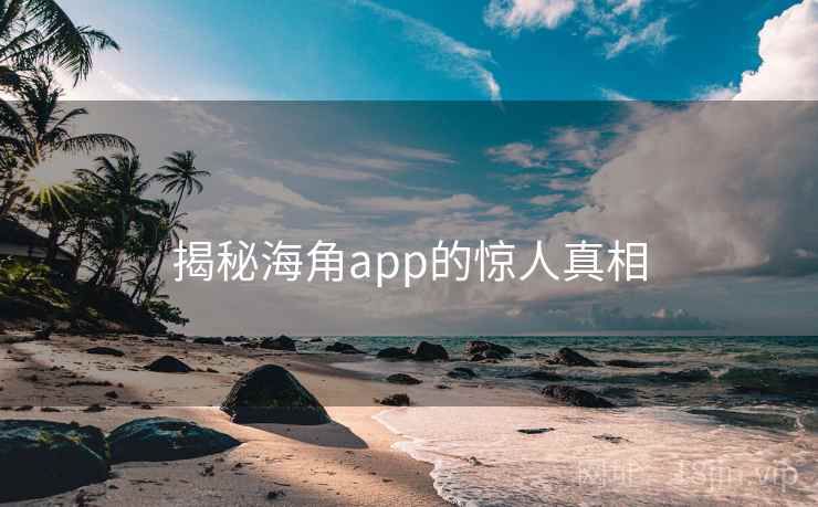 揭秘海角app的惊人真相 揭秘海角app的惊人真相