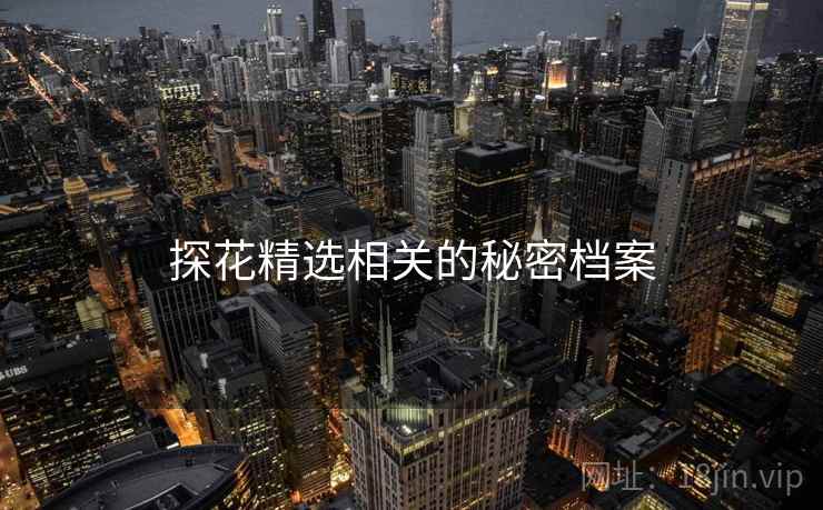 探花精选相关的秘密档案 探花精选相关的秘密档案