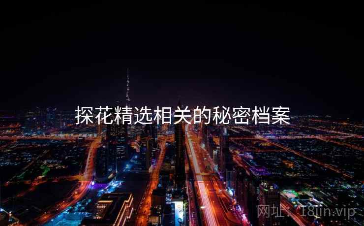 探花精选相关的秘密档案 探花精选相关的秘密档案