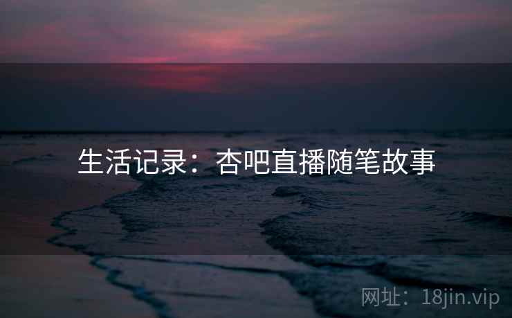 生活记录:杏吧直播随笔故事