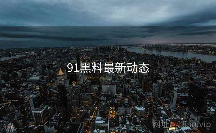 91黑料最新动态 91黑料最新动态