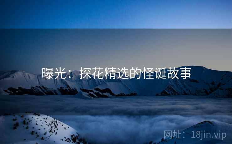 曝光:探花精选的怪诞故事 曝光:探花精选的怪诞故事