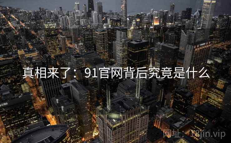 真相来了:91官网背后究竟是什么 真相来了:91官网背后究竟是什么