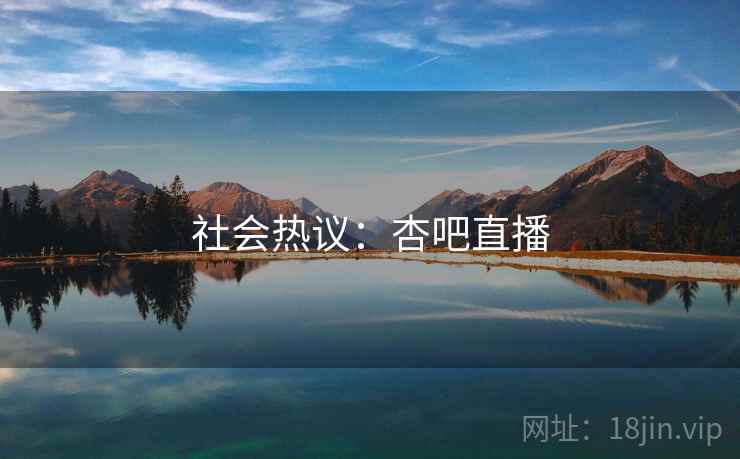 社会热议:杏吧直播 社会热议:杏吧直播