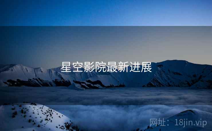 星空影院最新进展 星空影院最新进展