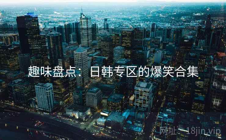 趣味盘点:日韩专区的爆笑合集