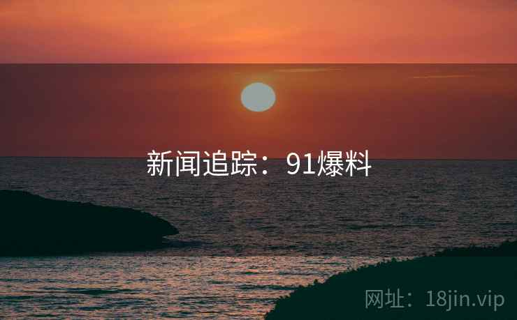 新闻追踪:91爆料 新闻追踪:91爆料