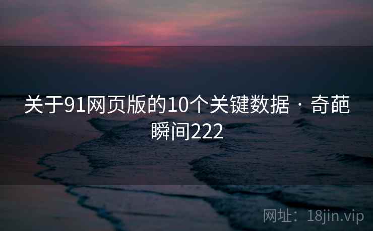 关于91网页版的10个关键数据 · 奇葩瞬间222 关于91网页版的10个关键数据 · 奇葩瞬间222