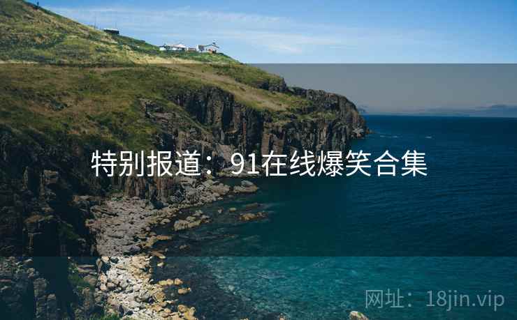 特别报道:91在线爆笑合集