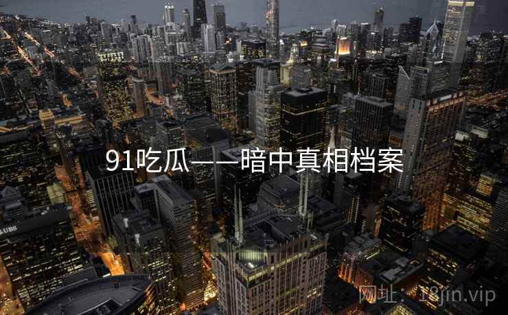 91吃瓜——暗中真相档案 91吃瓜——暗中真相档案