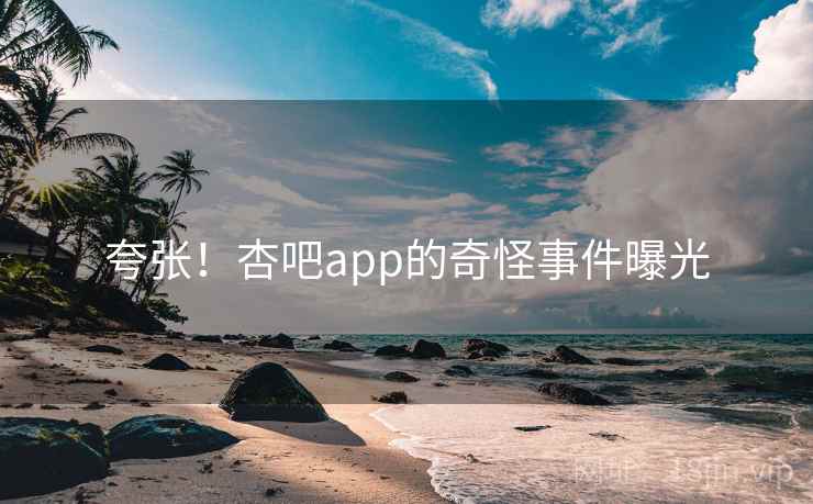 夸张！杏吧app的奇怪事件曝光