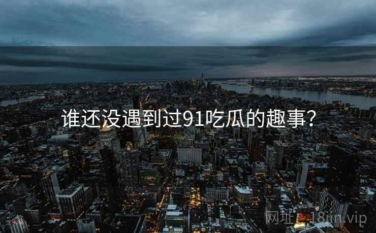 谁还没遇到过91吃瓜的趣事？