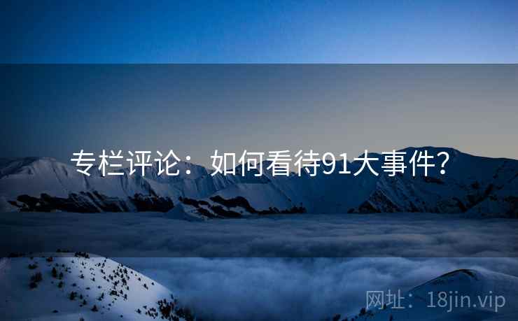 专栏评论:如何看待91大事件? 专栏评论:如何看待91大事件?