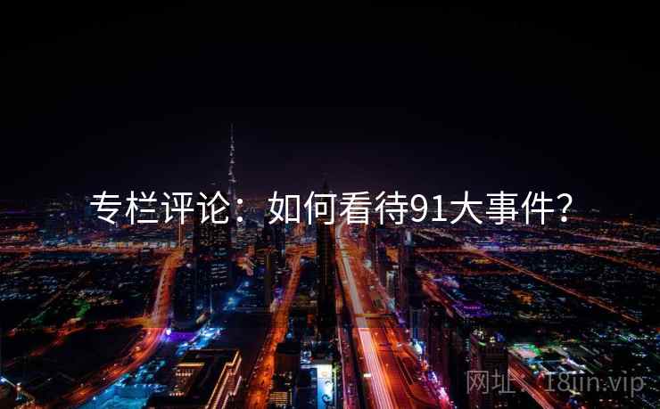 专栏评论:如何看待91大事件? 专栏评论:如何看待91大事件?