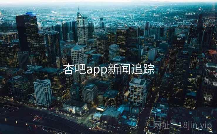 杏吧app新闻追踪 杏吧app新闻追踪