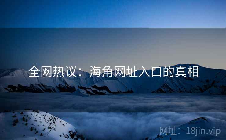 全网热议：海角网址入口的真相