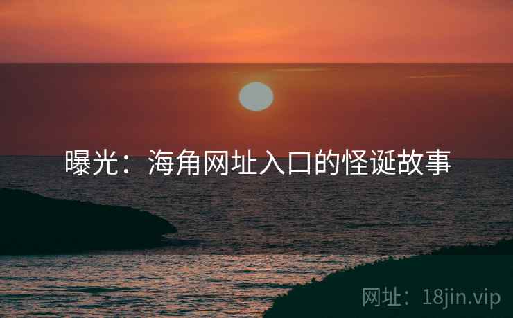 曝光:海角网址入口的怪诞故事