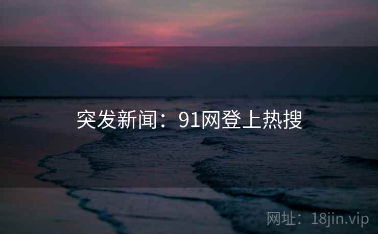 突发新闻:91网登上热搜 突发新闻:91网登上热搜