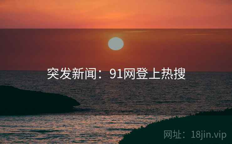 突发新闻:91网登上热搜 突发新闻:91网登上热搜
