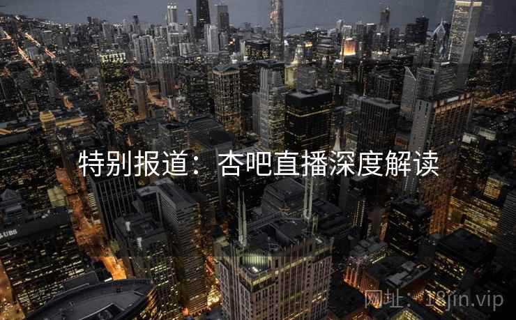 特别报道:杏吧直播深度解读