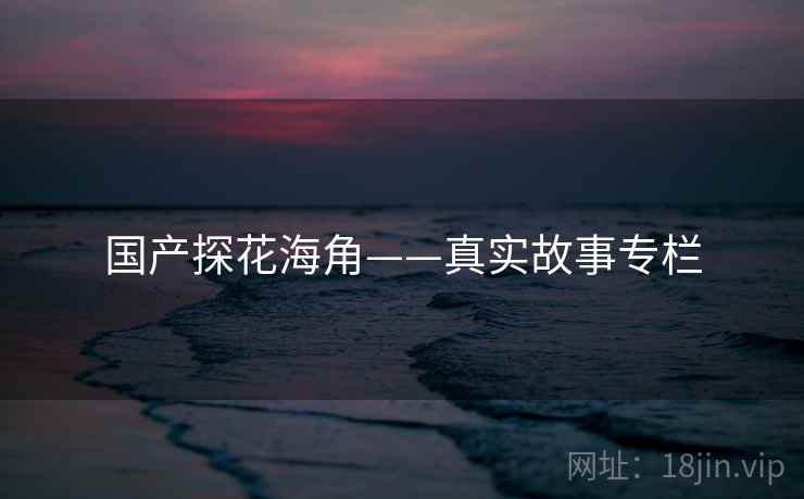国产探花海角——真实故事专栏