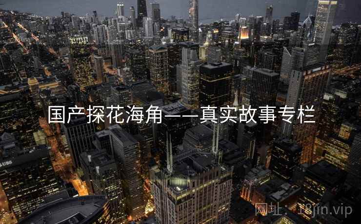 国产探花海角——真实故事专栏 国产探花海角——真实故事专栏