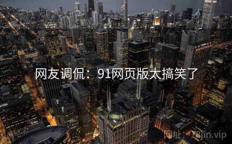 网友调侃:91网页版太搞笑了