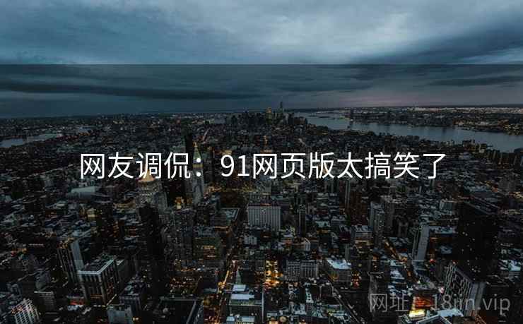 网友调侃:91网页版太搞笑了 网友调侃:91网页版太搞笑了