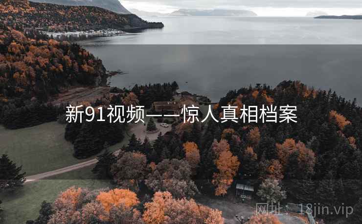新91视频——惊人真相档案 新91视频——惊人真相档案