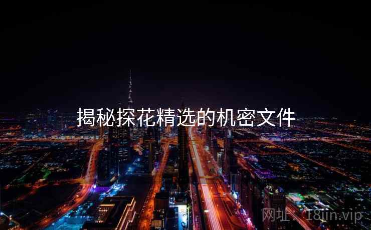 揭秘探花精选的机密文件 揭秘探花精选的机密文件