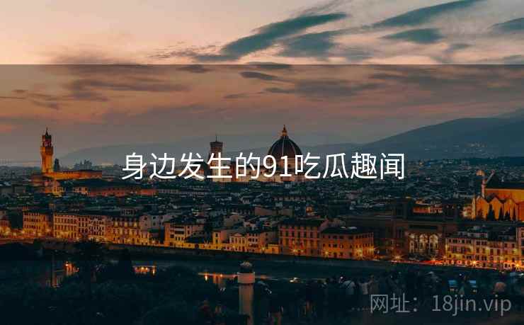 身边发生的91吃瓜趣闻