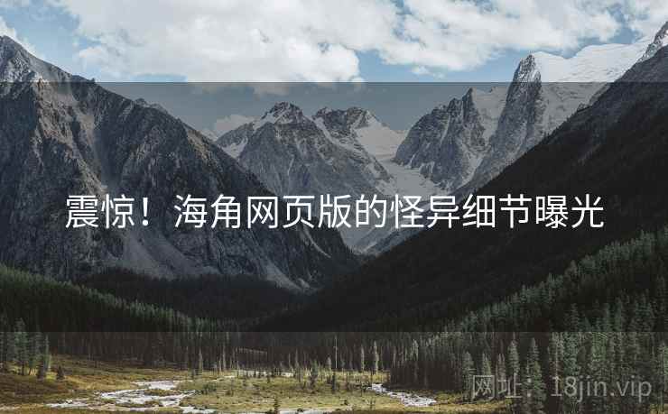 震惊!海角网页版的怪异细节曝光 震惊!海角网页版的怪异细节曝光