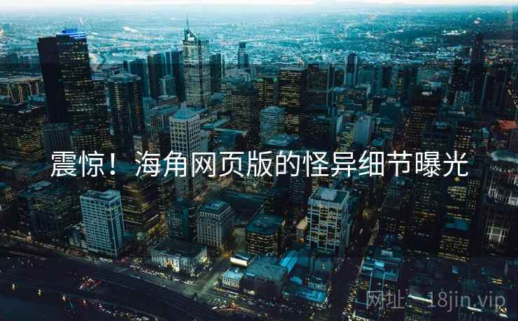 震惊!海角网页版的怪异细节曝光 震惊!海角网页版的怪异细节曝光