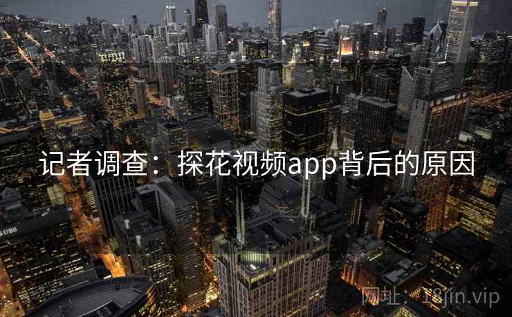 记者调查:探花视频app背后的原因 记者调查:探花视频app背后的原因