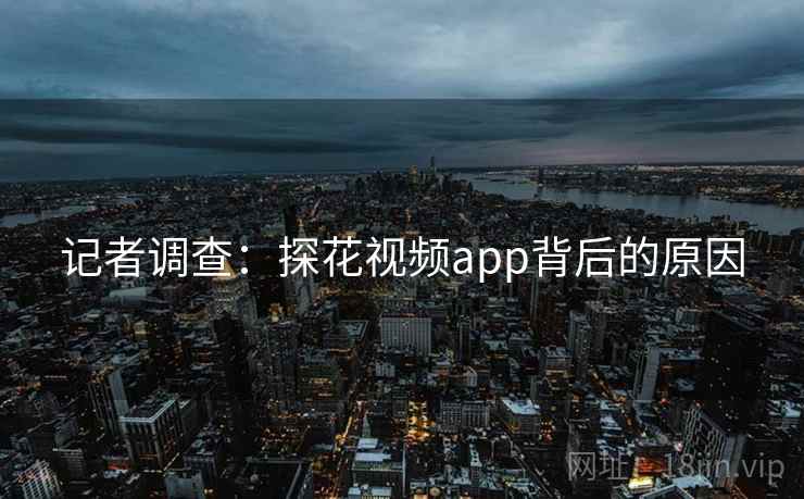 记者调查:探花视频app背后的原因 记者调查:探花视频app背后的原因