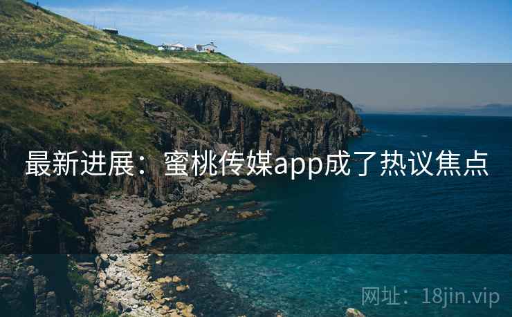 最新进展:蜜桃传媒app成了热议焦点 最新进展:蜜桃传媒app成了热议焦点