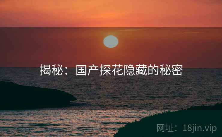 揭秘:国产探花隐藏的秘密 揭秘:国产探花隐藏的秘密
