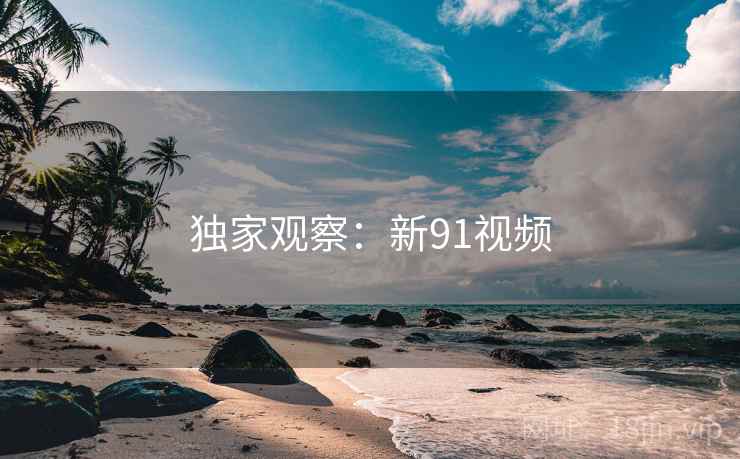 独家观察:新91视频 独家观察:新91视频