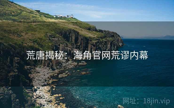 荒唐揭秘:海角官网荒谬内幕 荒唐揭秘:海角官网荒谬内幕