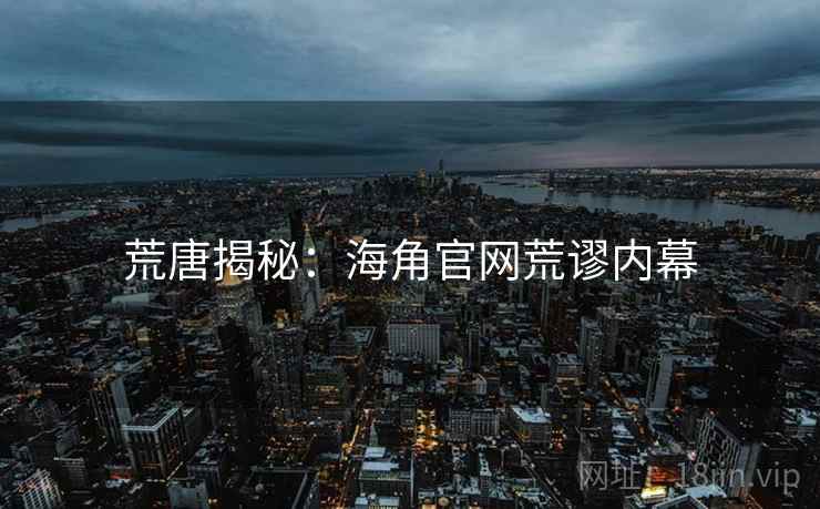 荒唐揭秘:海角官网荒谬内幕 荒唐揭秘:海角官网荒谬内幕