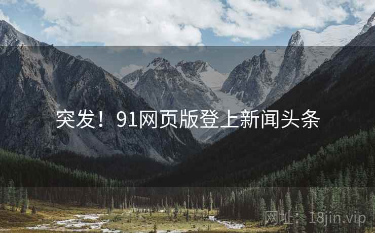 突发!91网页版登上新闻头条 突发!91网页版登上新闻头条