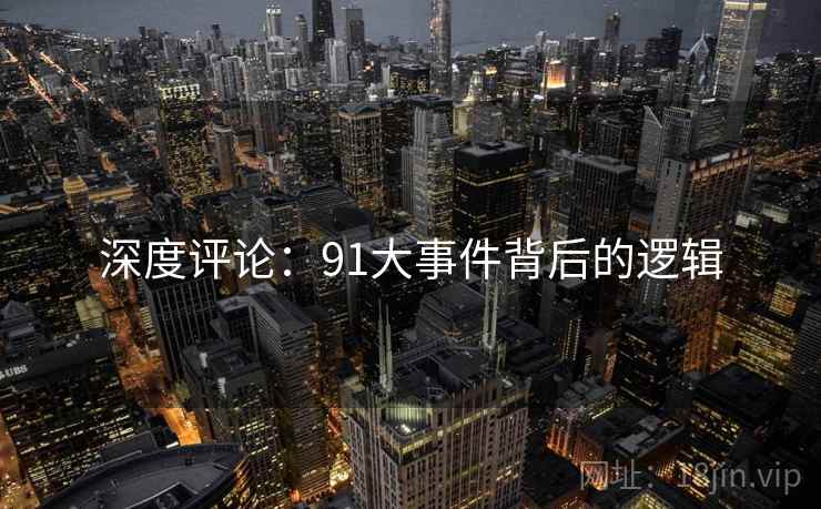 深度评论:91大事件背后的逻辑 深度评论:91大事件背后的逻辑