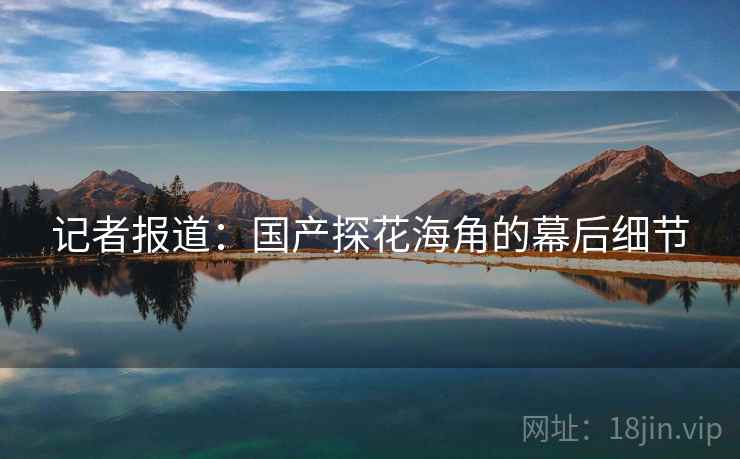 记者报道：国产探花海角的幕后细节