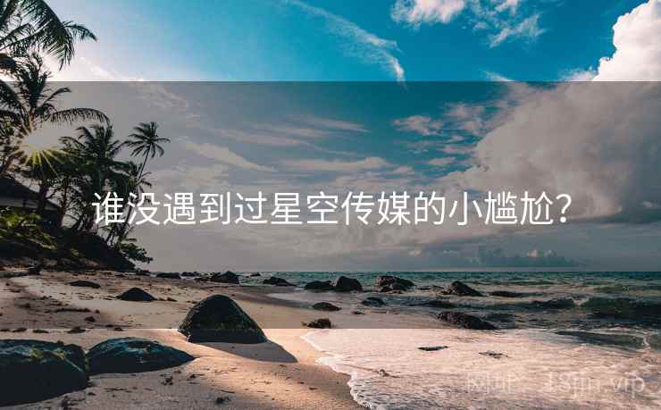谁没遇到过星空传媒的小尴尬? 谁没遇到过星空传媒的小尴尬?