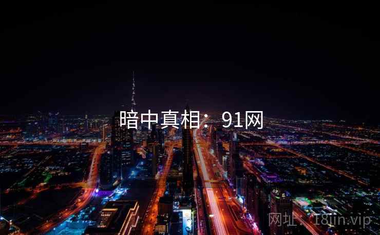 暗中真相:91网 暗中真相:91网