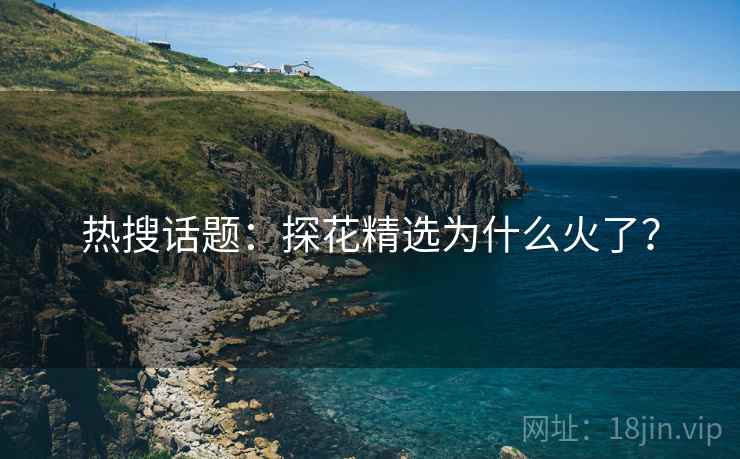 热搜话题:探花精选为什么火了?