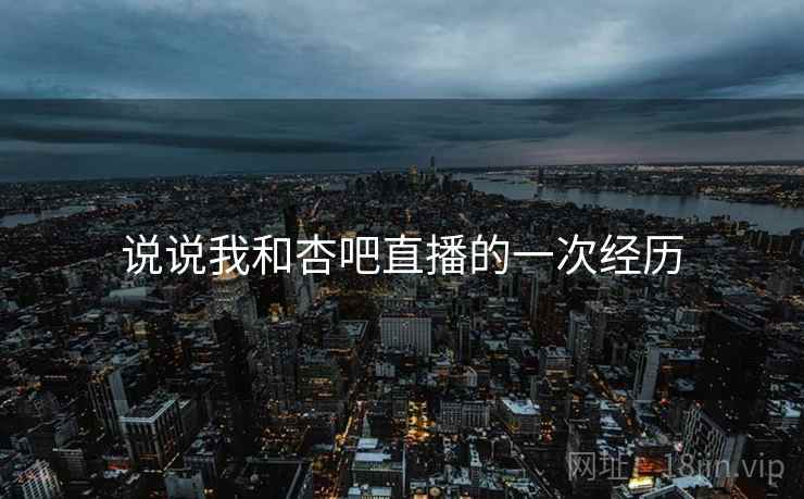 说说我和杏吧直播的一次经历 说说我和杏吧直播的一次经历